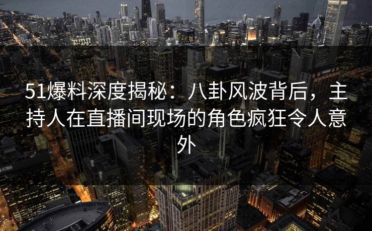 51爆料深度揭秘：八卦风波背后，主持人在直播间现场的角色疯狂令人意外