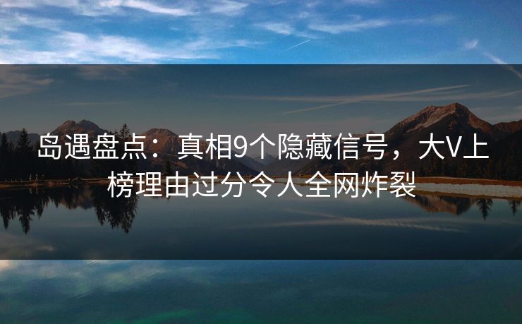 岛遇盘点:真相9个隐藏信号,大V上榜理由过分令人全网炸裂 岛遇盘点:真相9个隐藏信号,大V上榜理由过分令人全网炸裂