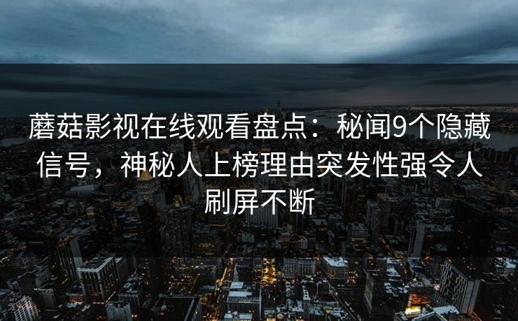 蘑菇影视在线观看盘点：秘闻9个隐藏信号，神秘人上榜理由突发性强令人刷屏不断