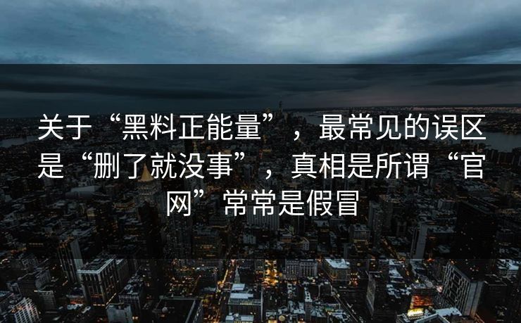 关于“黑料正能量”，最常见的误区是“删了就没事”，真相是所谓“官网”常常是假冒