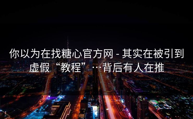 你以为在找糖心官方网 - 其实在被引到虚假“教程”…背后有人在推