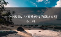 一个小改动，让蜜桃传媒的避坑立刻不一样