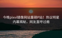 今晚pixvi镜像网站重磅P站！热议明星内幕揭秘，网友直呼过瘾