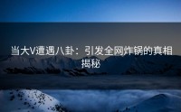 当大V遭遇八卦：引发全网炸锅的真相揭秘