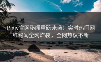 Pixiv官网秘闻重磅来袭！实时热门网红秘闻全网炸裂，全网热议不断