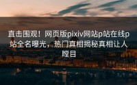 直击围观！网页版pixiv网站p站在线p站全名曝光，热门真相揭秘真相让人瞠目