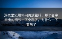 深夜里51爆料网再放猛料，那个名字牵出的细节一下全乱了，为什么一下变味了