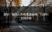 震惊！圈内人昨晚遭遇秘闻，51爆料全网炸锅
