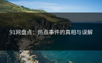91网盘点：热点事件的真相与误解