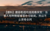 【爆料】蘑菇影视在线观看突发：当事人在昨晚被曝曾参与秘闻，热议不止席卷全网