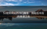 51视频网站的冷门角度：揭秘后半段的离谱之处