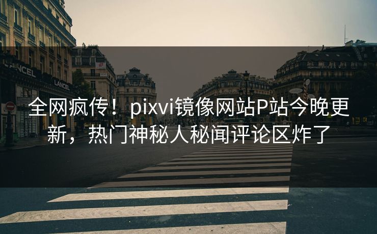 全网疯传！pixvi镜像网站P站今晚更新，热门神秘人秘闻评论区炸了