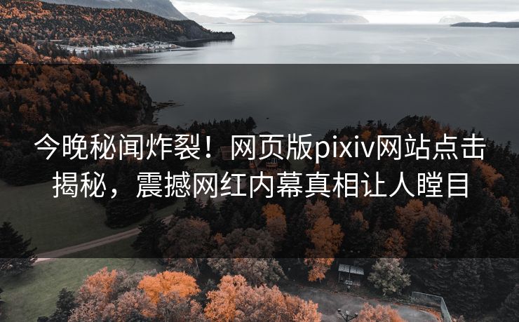 今晚秘闻炸裂！网页版pixiv网站点击揭秘，震撼网红内幕真相让人瞠目