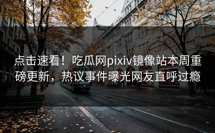 点击速看！吃瓜网pixiv镜像站本周重磅更新，热议事件曝光网友直呼过瘾