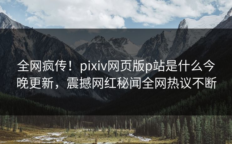 全网疯传！pixiv网页版p站是什么今晚更新，震撼网红秘闻全网热议不断