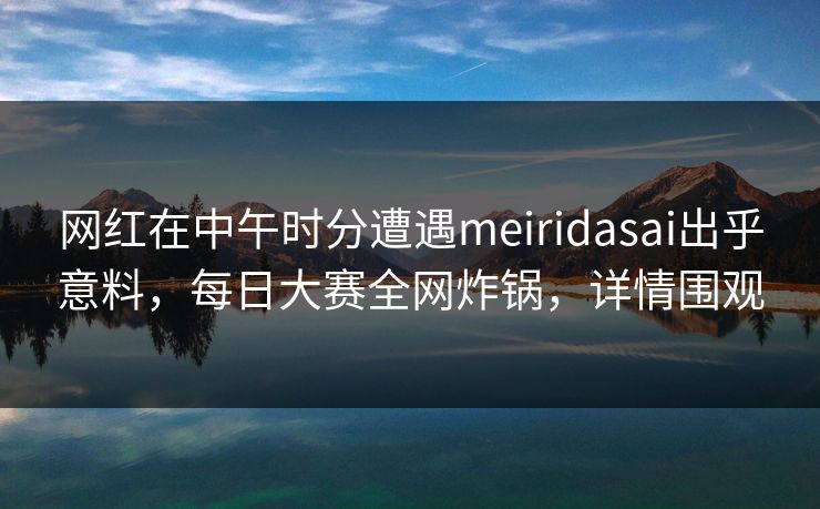 网红在中午时分遭遇meiridasai出乎意料，每日大赛全网炸锅，详情围观