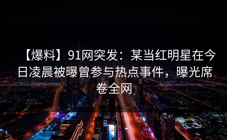 【爆料】91网突发：某当红明星在今日凌晨被曝曾参与热点事件，曝光席卷全网