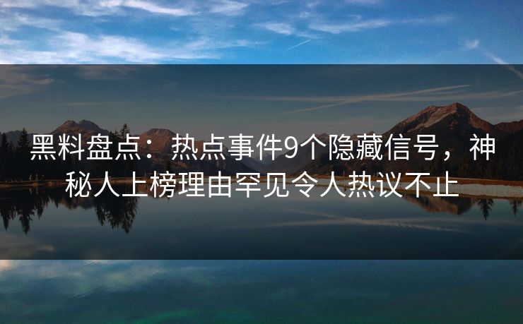黑料盘点：热点事件9个隐藏信号，神秘人上榜理由罕见令人热议不止