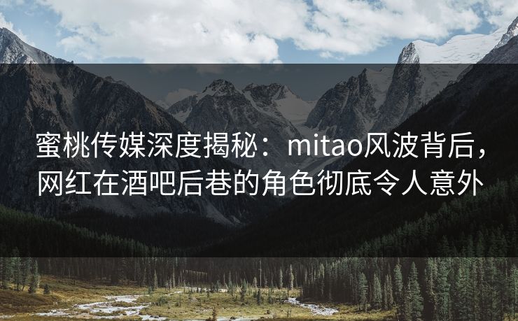 蜜桃传媒深度揭秘：mitao风波背后，网红在酒吧后巷的角色彻底令人意外
