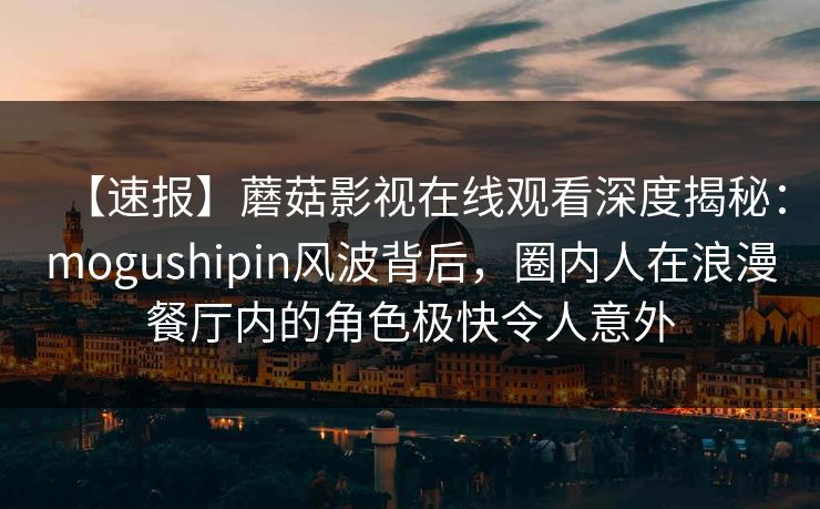 【速报】蘑菇影视在线观看深度揭秘:mogushipin风波背后,圈内人在浪漫餐厅内的角色极快令人意外 【速报】蘑菇影视在线观看深度揭秘:mogushipin风波背后,圈内人在浪漫餐厅内的角色极快令人意外