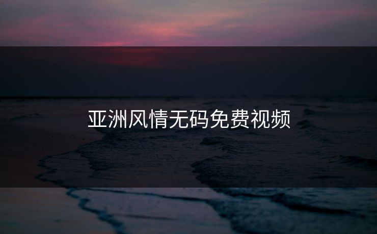 亚洲风情无码免费视频