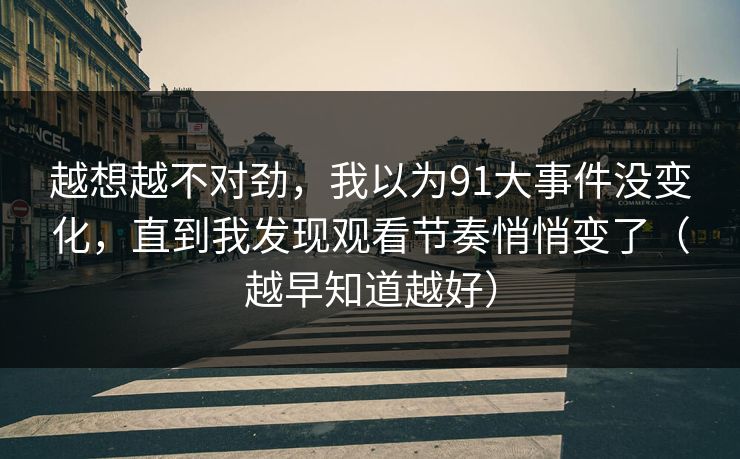 越想越不对劲，我以为91大事件没变化，直到我发现观看节奏悄悄变了（越早知道越好）
