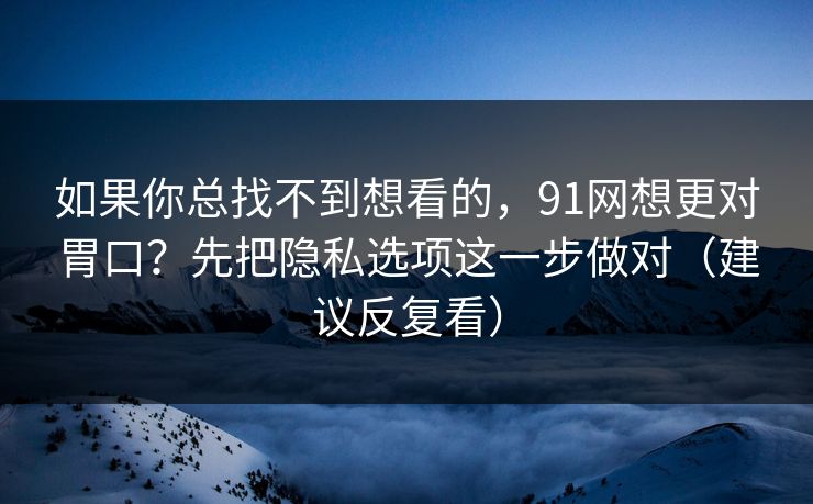 如果你总找不到想看的，91网想更对胃口？先把隐私选项这一步做对（建议反复看）