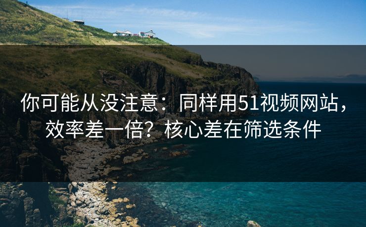 你可能从没注意:同样用51视频网站,效率差一倍?核心差在筛选条件 你可能从没注意:同样用51视频网站,效率差一倍?核心差在筛选条件