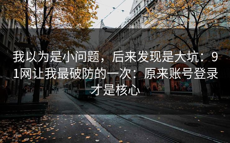 我以为是小问题,后来发现是大坑:91网让我最破防的一次:原来账号登录才是核心 我以为是小问题,后来发现是大坑:91网让我最破防的一次:原来账号登录才是核心